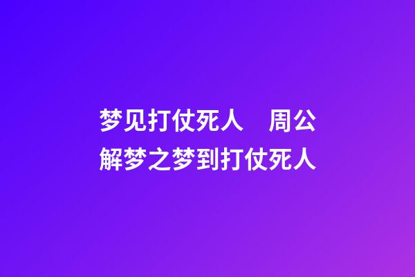梦见打仗死人　周公解梦之梦到打仗死人